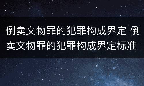倒卖文物罪的犯罪构成界定 倒卖文物罪的犯罪构成界定标准