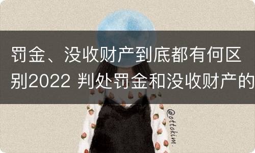 罚金、没收财产到底都有何区别2022 判处罚金和没收财产的区别