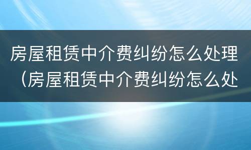 房屋租赁中介费纠纷怎么处理（房屋租赁中介费纠纷怎么处理最好）