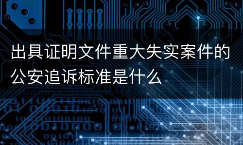 出具证明文件重大失实案件的公安追诉标准是什么