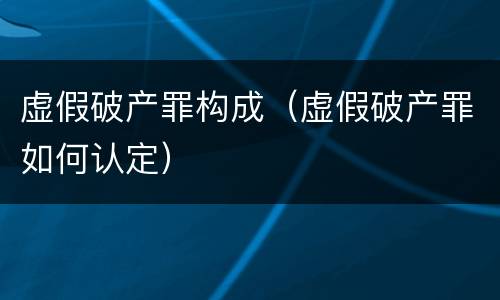 虚假破产罪构成（虚假破产罪如何认定）