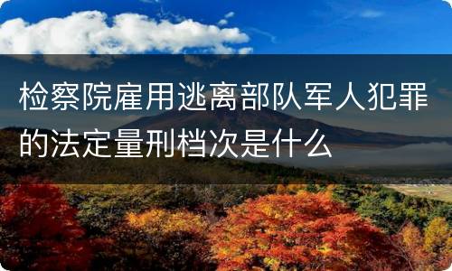 检察院雇用逃离部队军人犯罪的法定量刑档次是什么