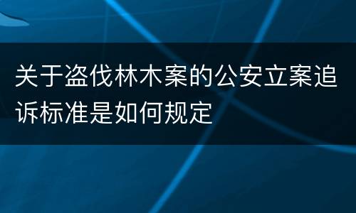 关于盗伐林木案的公安立案追诉标准是如何规定
