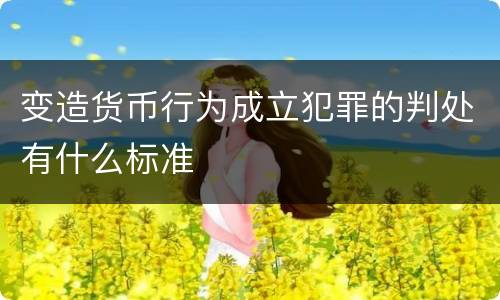 变造货币行为成立犯罪的判处有什么标准