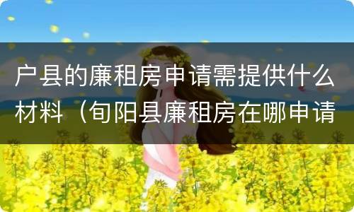 户县的廉租房申请需提供什么材料（旬阳县廉租房在哪申请）