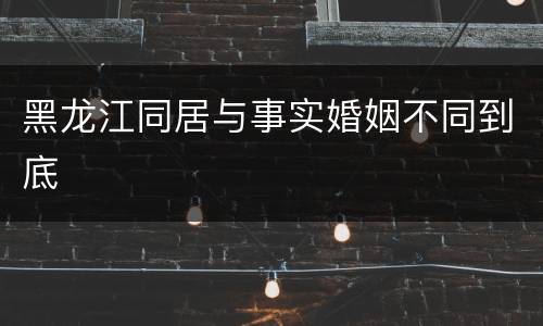 黑龙江同居与事实婚姻不同到底