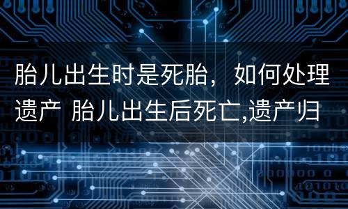 胎儿出生时是死胎，如何处理遗产 胎儿出生后死亡,遗产归母亲?