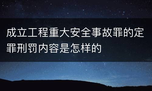 成立工程重大安全事故罪的定罪刑罚内容是怎样的