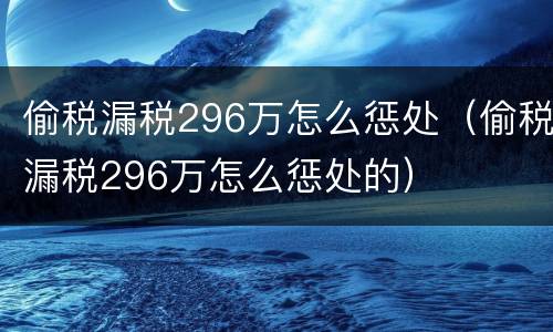 偷税漏税296万怎么惩处（偷税漏税296万怎么惩处的）