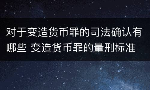 对于变造货币罪的司法确认有哪些 变造货币罪的量刑标准