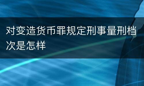 对变造货币罪规定刑事量刑档次是怎样