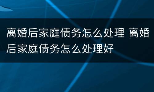 离婚后家庭债务怎么处理 离婚后家庭债务怎么处理好