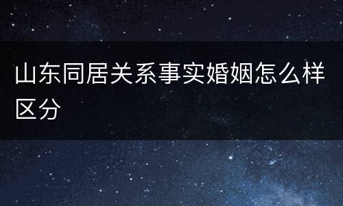 山东同居关系事实婚姻怎么样区分