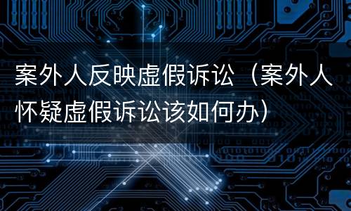 案外人反映虚假诉讼（案外人怀疑虚假诉讼该如何办）
