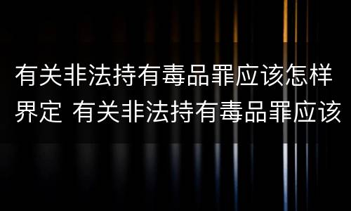 有关非法持有毒品罪应该怎样界定 有关非法持有毒品罪应该怎样界定的