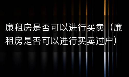 廉租房是否可以进行买卖（廉租房是否可以进行买卖过户）