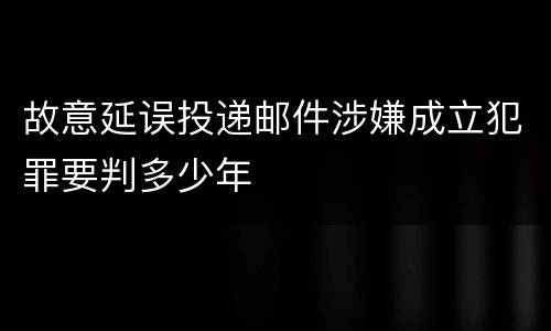 故意延误投递邮件涉嫌成立犯罪要判多少年