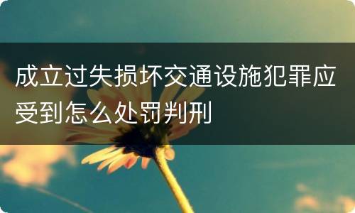 成立过失损坏交通设施犯罪应受到怎么处罚判刑