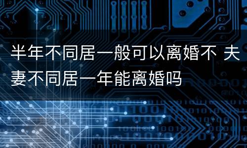 半年不同居一般可以离婚不 夫妻不同居一年能离婚吗