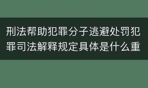 刑法帮助犯罪分子逃避处罚犯罪司法解释规定具体是什么重要内容