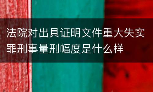 法院对出具证明文件重大失实罪刑事量刑幅度是什么样