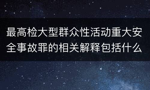 最高检大型群众性活动重大安全事故罪的相关解释包括什么重要内容