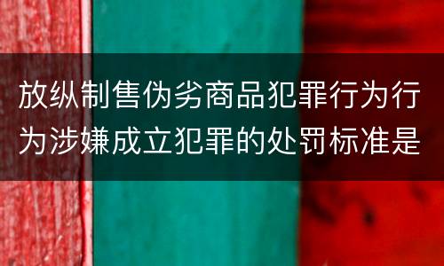 放纵制售伪劣商品犯罪行为行为涉嫌成立犯罪的处罚标准是怎样的