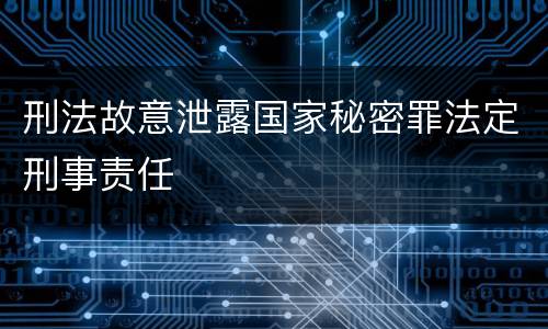 刑法故意泄露国家秘密罪法定刑事责任