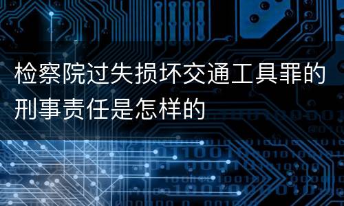 检察院过失损坏交通工具罪的刑事责任是怎样的