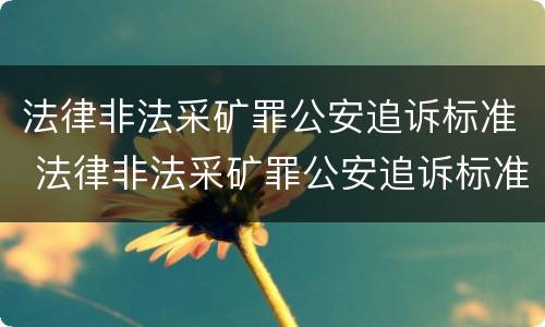 法律非法采矿罪公安追诉标准 法律非法采矿罪公安追诉标准最新