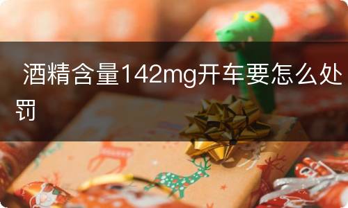 酒精含量142mg开车要怎么处罚