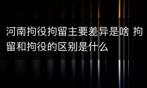 河南拘役拘留主要差异是啥 拘留和拘役的区别是什么