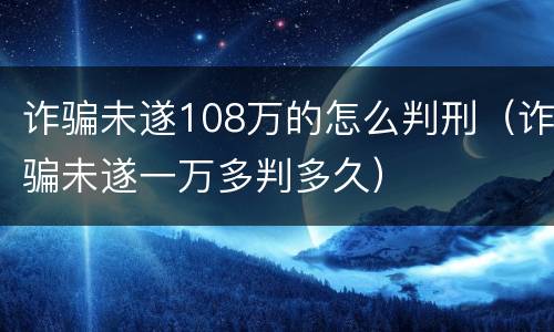 诈骗未遂108万的怎么判刑（诈骗未遂一万多判多久）