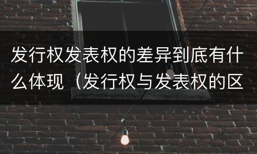 发行权发表权的差异到底有什么体现（发行权与发表权的区别）