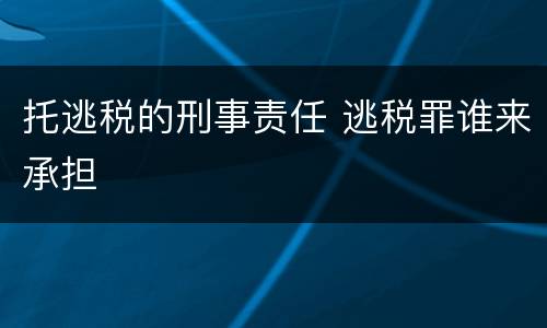 托逃税的刑事责任 逃税罪谁来承担