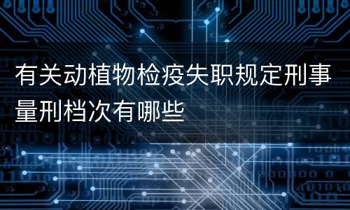 有关动植物检疫失职规定刑事量刑档次有哪些