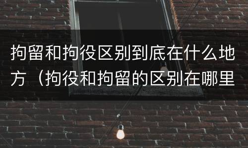拘留和拘役区别到底在什么地方（拘役和拘留的区别在哪里）