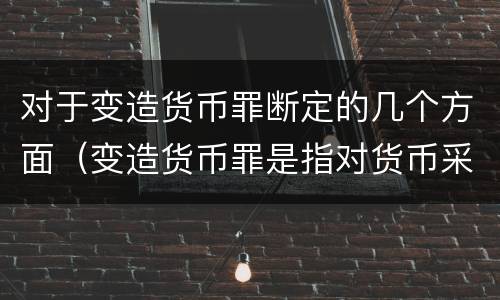对于变造货币罪断定的几个方面（变造货币罪是指对货币采用什么方法）
