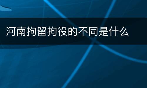 河南拘留拘役的不同是什么