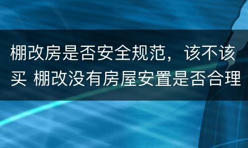 棚改房是否安全规范，该不该买 棚改没有房屋安置是否合理