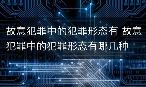 故意犯罪中的犯罪形态有 故意犯罪中的犯罪形态有哪几种