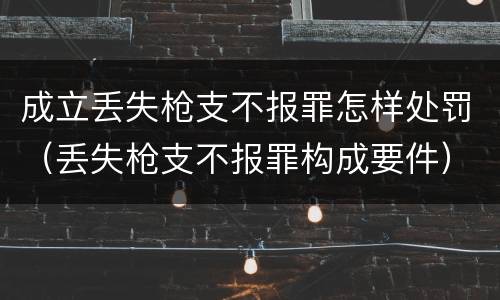 成立丢失枪支不报罪怎样处罚（丢失枪支不报罪构成要件）