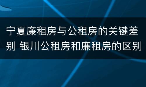 宁夏廉租房与公租房的关键差别 银川公租房和廉租房的区别