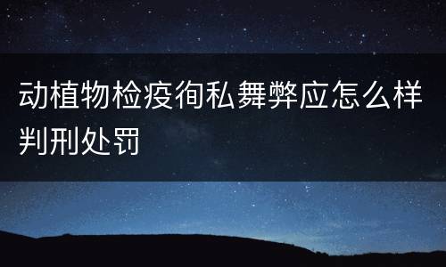 动植物检疫徇私舞弊应怎么样判刑处罚