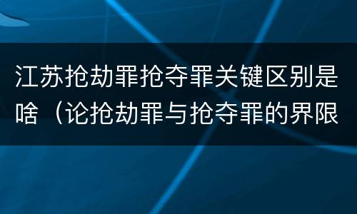 江苏抢劫罪抢夺罪关键区别是啥（论抢劫罪与抢夺罪的界限）
