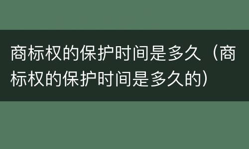 商标权的保护时间是多久（商标权的保护时间是多久的）