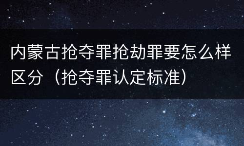 内蒙古抢夺罪抢劫罪要怎么样区分（抢夺罪认定标准）