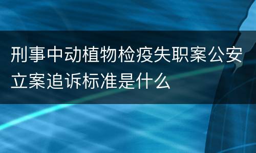 刑事中动植物检疫失职案公安立案追诉标准是什么