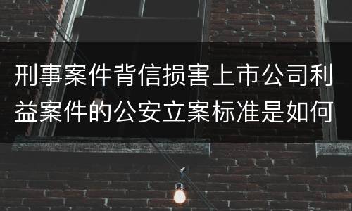 刑事案件背信损害上市公司利益案件的公安立案标准是如何规定