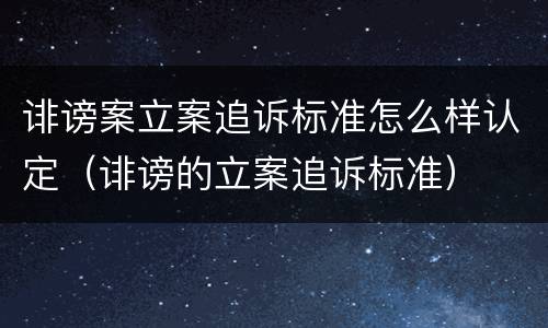 诽谤案立案追诉标准怎么样认定（诽谤的立案追诉标准）